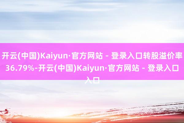 开云(中国)Kaiyun·官方网站 - 登录入口转股溢价率36.79%-开云(中国)Kaiyun·官方网站 - 登录入口