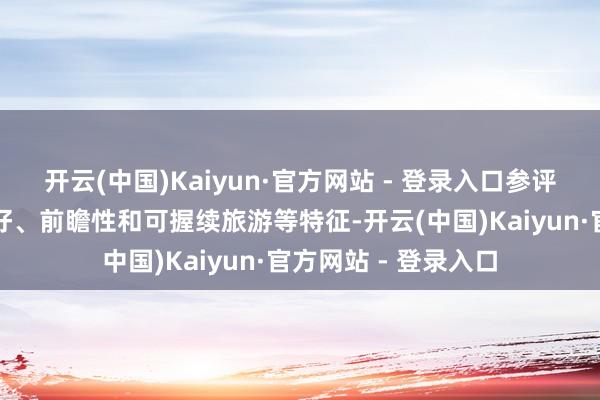 开云(中国)Kaiyun·官方网站 - 登录入口参评行状需具备用户友好、前瞻性和可握续旅游等特征-开云(中国)Kaiyun·官方网站 - 登录入口