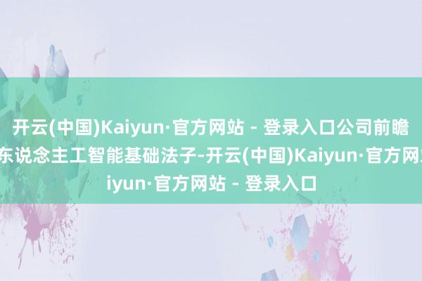 开云(中国)Kaiyun·官方网站 - 登录入口公司前瞻性布局Atlas东说念主工智能基础法子-开云(中国)Kaiyun·官方网站 - 登录入口