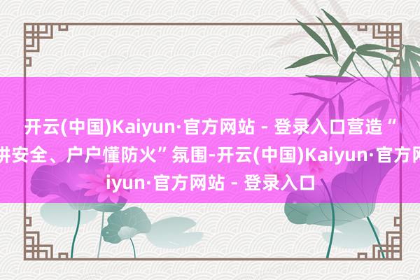 开云(中国)Kaiyun·官方网站 - 登录入口营造“东谈主东谈主讲安全、户户懂防火”氛围-开云(中国)Kaiyun·官方网站 - 登录入口