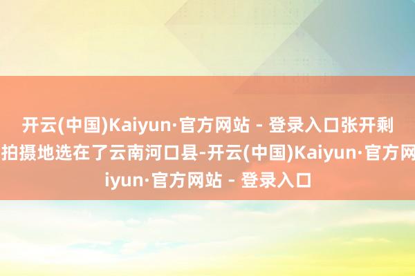 开云(中国)Kaiyun·官方网站 - 登录入口张开剩余68%电影的拍摄地选在了云南河口县-开云(中国)Kaiyun·官方网站 - 登录入口