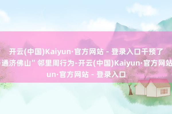 开云(中国)Kaiyun·官方网站 - 登录入口干预了“温情邻里·通济佛山”邻里周行为-开云(中国)Kaiyun·官方网站 - 登录入口
