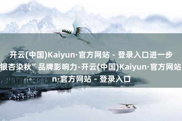 开云(中国)Kaiyun·官方网站 - 登录入口进一步提高南雄“银杏染秋”品牌影响力-开云(中国)Kaiyun·官方网站 - 登录入口