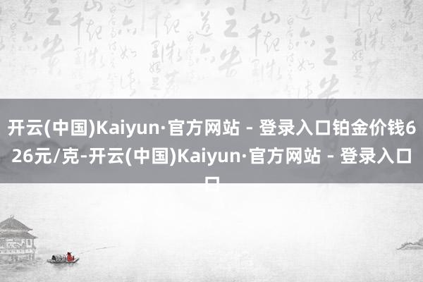 开云(中国)Kaiyun·官方网站 - 登录入口铂金价钱626元/克-开云(中国)Kaiyun·官方网站 - 登录入口