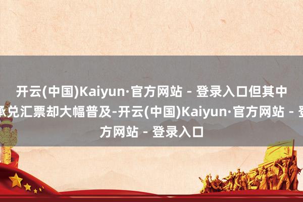开云(中国)Kaiyun·官方网站 - 登录入口但其中的交易承兑汇票却大幅普及-开云(中国)Kaiyun·官方网站 - 登录入口