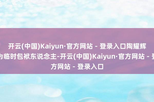 开云(中国)Kaiyun·官方网站 - 登录入口陶耀辉被任命为临时包袱东说念主-开云(中国)Kaiyun·官方网站 - 登录入口