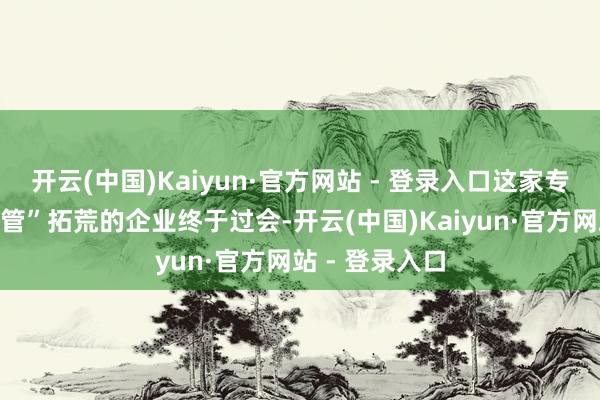开云(中国)Kaiyun·官方网站 - 登录入口这家专注于“城市血管”拓荒的企业终于过会-开云(中国)Kaiyun·官方网站 - 登录入口