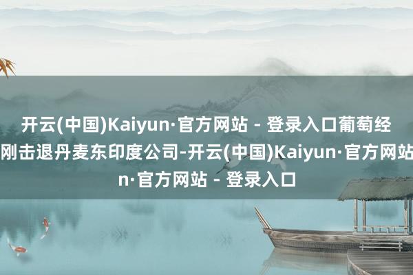 开云(中国)Kaiyun·官方网站 - 登录入口葡萄经纪东说念主刚击退丹麦东印度公司-开云(中国)Kaiyun·官方网站 - 登录入口