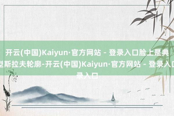 开云(中国)Kaiyun·官方网站 - 登录入口脸上是典型斯拉夫轮廓-开云(中国)Kaiyun·官方网站 - 登录入口