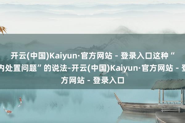 开云(中国)Kaiyun·官方网站 - 登录入口这种“一刻钟内处置问题”的说法-开云(中国)Kaiyun·官方网站 - 登录入口