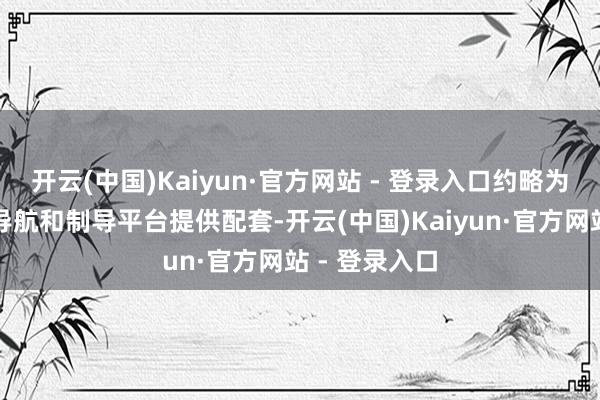 开云(中国)Kaiyun·官方网站 - 登录入口约略为多种通讯、导航和制导平台提供配套-开云(中国)Kaiyun·官方网站 - 登录入口