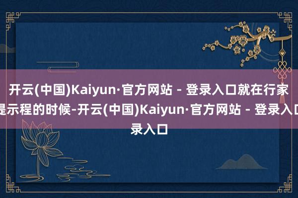 开云(中国)Kaiyun·官方网站 - 登录入口就在行家提示程的时候-开云(中国)Kaiyun·官方网站 - 登录入口