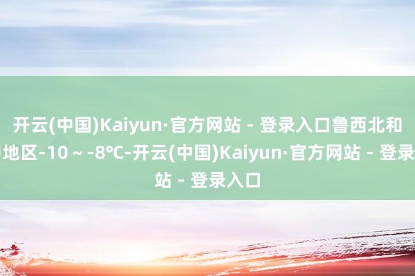 开云(中国)Kaiyun·官方网站 - 登录入口鲁西北和鲁中地区-10～-8℃-开云(中国)Kaiyun·官方网站 - 登录入口