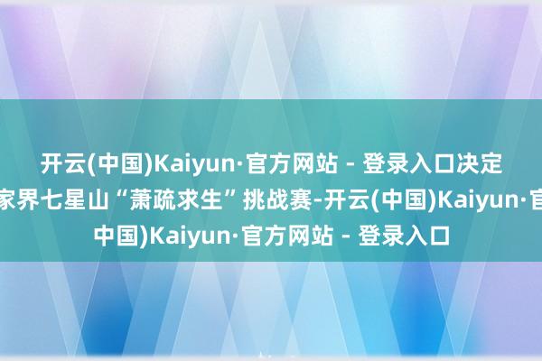 开云(中国)Kaiyun·官方网站 - 登录入口决定提前适度第二季张家界七星山“萧疏求生”挑战赛-开云(中国)Kaiyun·官方网站 - 登录入口