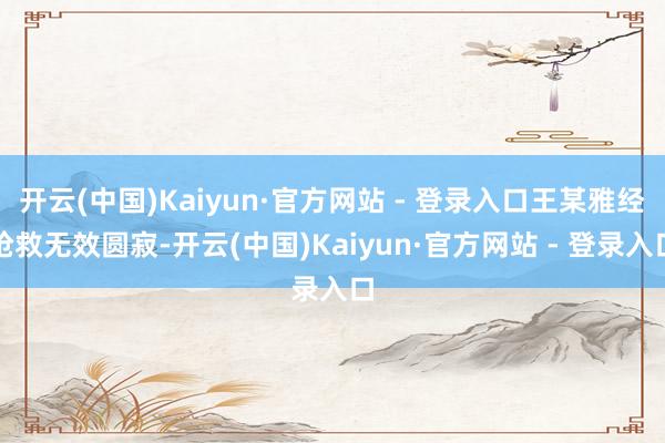 开云(中国)Kaiyun·官方网站 - 登录入口王某雅经抢救无效圆寂-开云(中国)Kaiyun·官方网站 - 登录入口