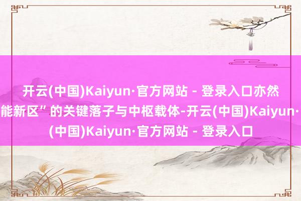 开云(中国)Kaiyun·官方网站 - 登录入口亦然打造“东说念主工智能新区”的关键落子与中枢载体-开云(中国)Kaiyun·官方网站 - 登录入口
