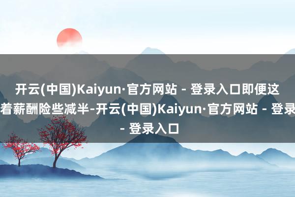 开云(中国)Kaiyun·官方网站 - 登录入口即便这意味着薪酬险些减半-开云(中国)Kaiyun·官方网站 - 登录入口
