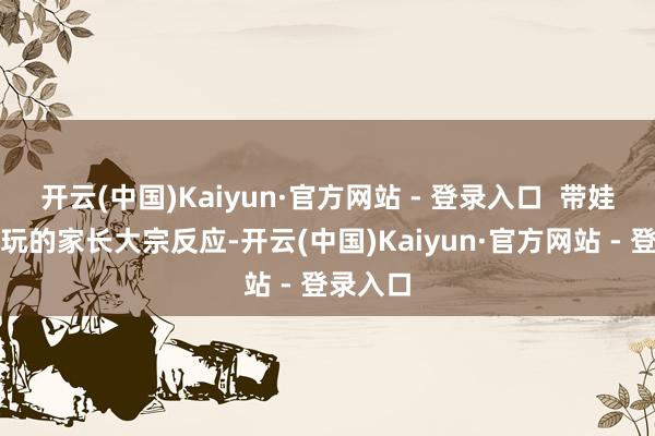 开云(中国)Kaiyun·官方网站 - 登录入口 带娃前来游玩的家长大宗反应-开云(中国)Kaiyun·官方网站 - 登录入口