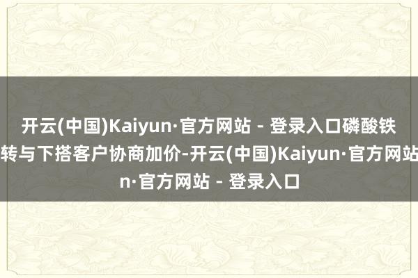 开云(中国)Kaiyun·官方网站 - 登录入口磷酸铁锂企业已运转与下搭客户协商加价-开云(中国)Kaiyun·官方网站 - 登录入口