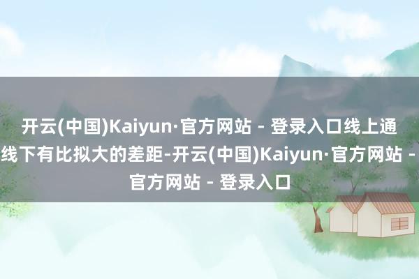 开云(中国)Kaiyun·官方网站 - 登录入口线上通讯体验跟线下有比拟大的差距-开云(中国)Kaiyun·官方网站 - 登录入口