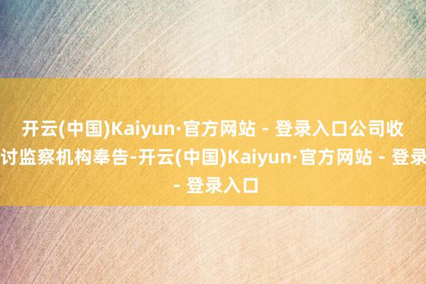 开云(中国)Kaiyun·官方网站 - 登录入口公司收到探讨监察机构奉告-开云(中国)Kaiyun·官方网站 - 登录入口