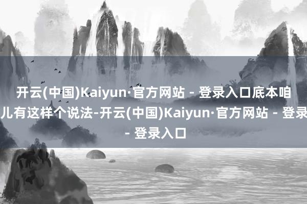 开云(中国)Kaiyun·官方网站 - 登录入口底本咱们这儿有这样个说法-开云(中国)Kaiyun·官方网站 - 登录入口