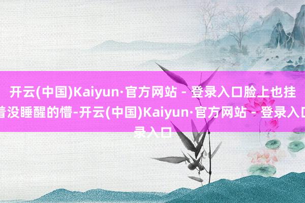 开云(中国)Kaiyun·官方网站 - 登录入口脸上也挂着没睡醒的懵-开云(中国)Kaiyun·官方网站 - 登录入口