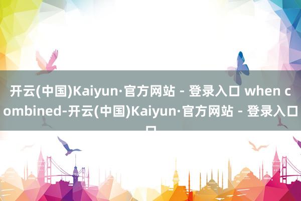 开云(中国)Kaiyun·官方网站 - 登录入口 when combined-开云(中国)Kaiyun·官方网站 - 登录入口