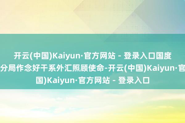 开云(中国)Kaiyun·官方网站 - 登录入口国度外汇照顾局河南省分局作念好干系外汇照顾使命-开云(中国)Kaiyun·官方网站 - 登录入口