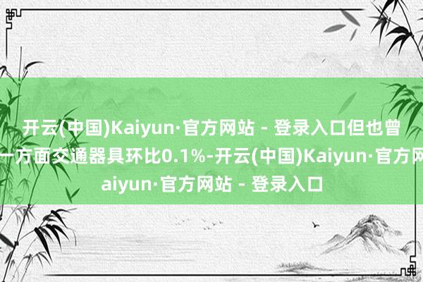 开云(中国)Kaiyun·官方网站 - 登录入口但也曾历史最高;另一方面交通器具环比0.1%-开云(中国)Kaiyun·官方网站 - 登录入口