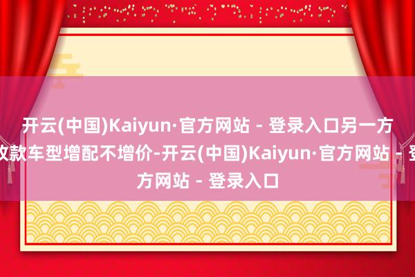 开云(中国)Kaiyun·官方网站 - 登录入口另一方面加推改款车型增配不增价-开云(中国)Kaiyun·官方网站 - 登录入口