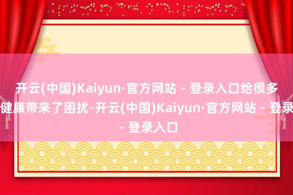 开云(中国)Kaiyun·官方网站 - 登录入口给很多患者健康带来了困扰-开云(中国)Kaiyun·官方网站 - 登录入口