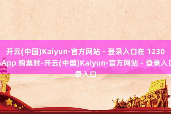 开云(中国)Kaiyun·官方网站 - 登录入口在 12306App 购票时-开云(中国)Kaiyun·官方网站 - 登录入口