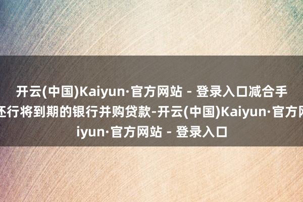 开云(中国)Kaiyun·官方网站 - 登录入口减合手资金将用于偿还行将到期的银行并购贷款-开云(中国)Kaiyun·官方网站 - 登录入口